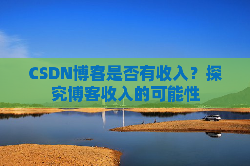CSDN博客是否有收入？探究博客收入的可能性